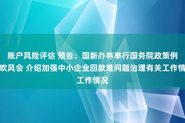 账户风险评估 预告：国新办将举行国务院政策例行吹风会 介绍加强中小企业回款难问题治理有关工作情况