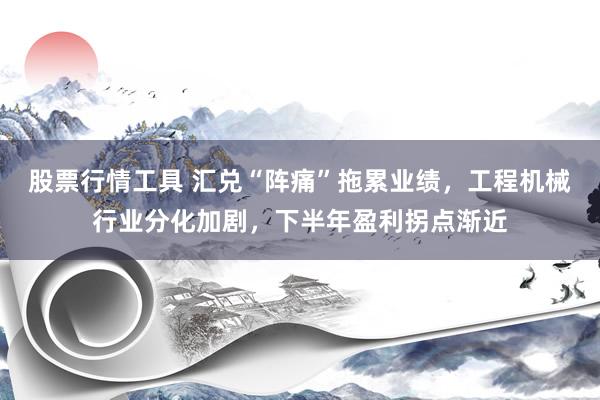 股票行情工具 汇兑“阵痛”拖累业绩，工程机械行业分化加剧，下半年盈利拐点渐近
