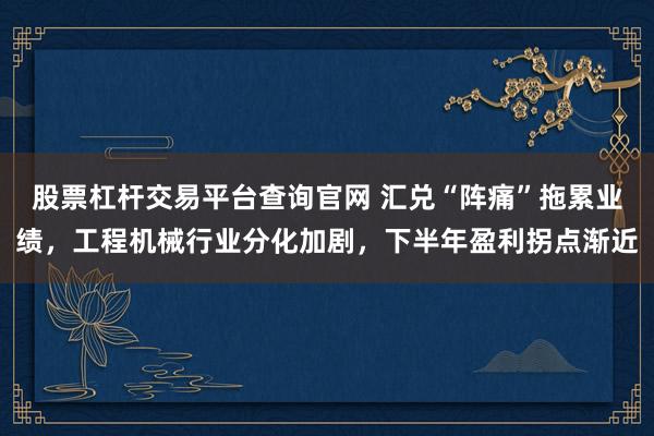 股票杠杆交易平台查询官网 汇兑“阵痛”拖累业绩，工程机械行业分化加剧，下半年盈利拐点渐近