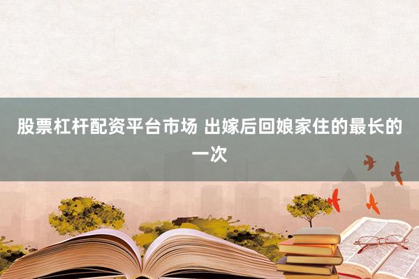 股票杠杆配资平台市场 出嫁后回娘家住的最长的一次