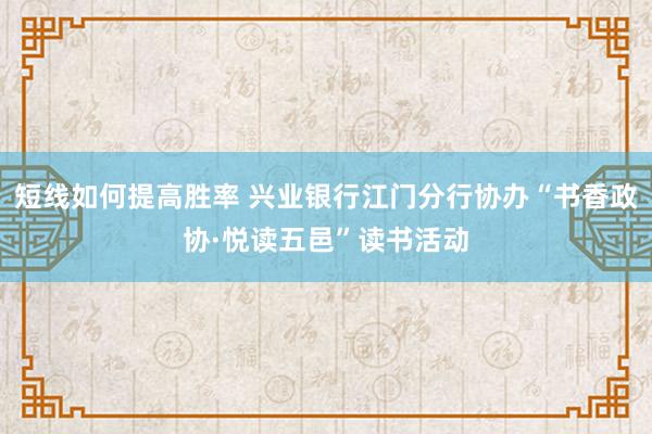 短线如何提高胜率 兴业银行江门分行协办“书香政协·悦读五邑”读书活动