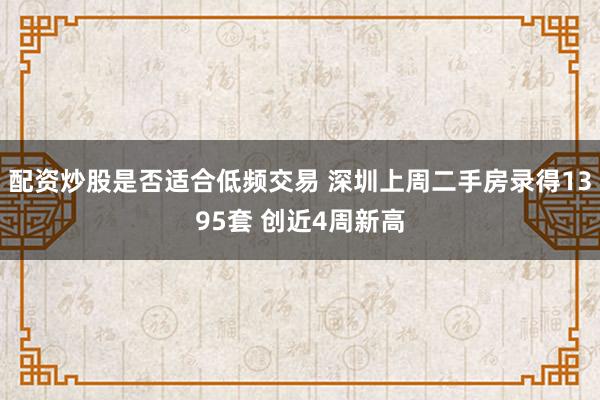 配资炒股是否适合低频交易 深圳上周二手房录得1395套 创近4周新高
