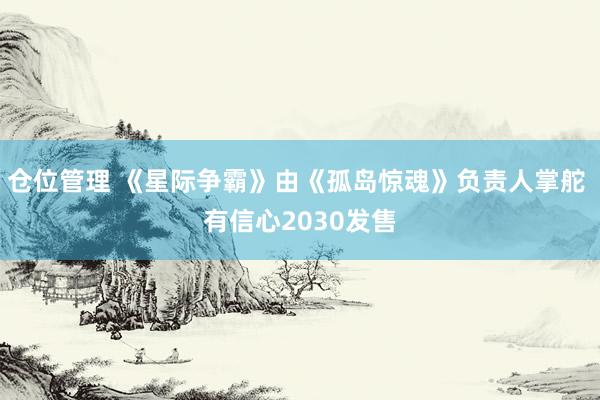 仓位管理 《星际争霸》由《孤岛惊魂》负责人掌舵 有信心2030发售