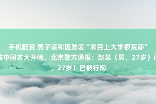 手机配资 男子谎称因发表“农民上大学很荒谬”言论将被中国农大开除，北京警方通报：赵某（男，27岁）已被行拘
