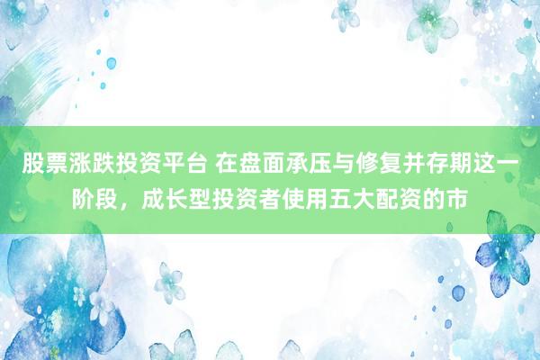 股票涨跌投资平台 在盘面承压与修复并存期这一阶段，成长型投资者使用五大配资的市