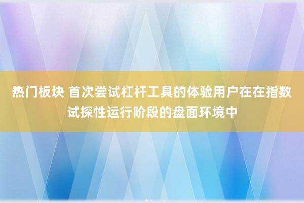 热门板块 首次尝试杠杆工具的体验用户在在指数试探性运行阶段的盘面环境中