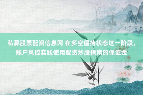 私募股票配资信息网 在多空僵持状态这一阶段，账户风控实践使用配资炒股指南的保证金