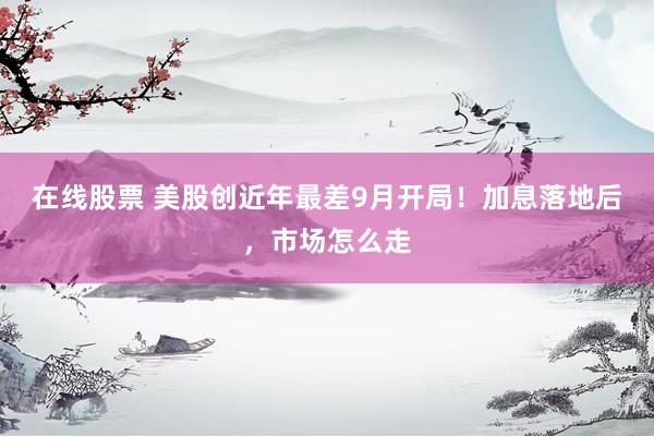 在线股票 美股创近年最差9月开局！加息落地后，市场怎么走