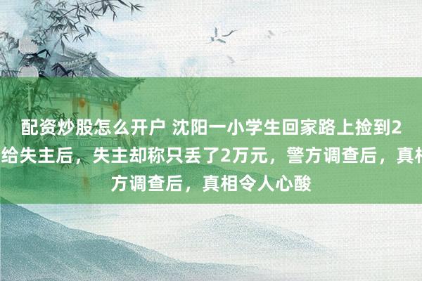 配资炒股怎么开户 沈阳一小学生回家路上捡到26万元，交给失主后，失主却称只丢了2万元，警方调查后，真相令人心酸