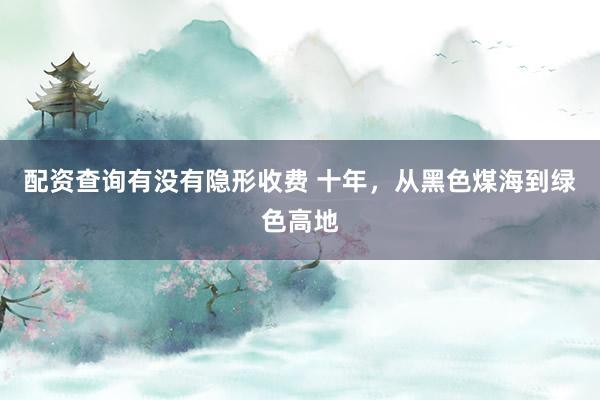 配资查询有没有隐形收费 十年，从黑色煤海到绿色高地
