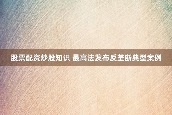 股票配资炒股知识 最高法发布反垄断典型案例