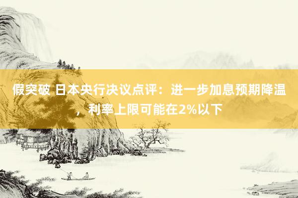 假突破 日本央行决议点评：进一步加息预期降温，利率上限可能在2%以下