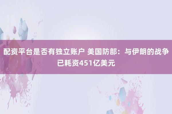配资平台是否有独立账户 美国防部：与伊朗的战争已耗资451亿美元