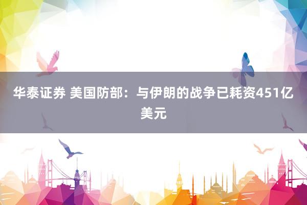 华泰证券 美国防部：与伊朗的战争已耗资451亿美元