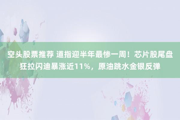 空头股票推荐 道指迎半年最惨一周！芯片股尾盘狂拉闪迪暴涨近11%，原油跳水金银反弹