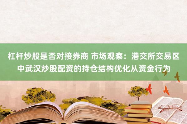 杠杆炒股是否对接券商 市场观察：港交所交易区中武汉炒股配资的持仓结构优化从资金行为