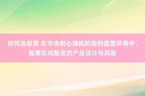如何选股票 在市场耐心消耗阶段的盘面环境中,股票在线配资的产品设计与风险