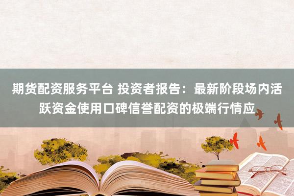 期货配资服务平台 投资者报告：最新阶段场内活跃资金使用口碑信誉配资的极端行情应