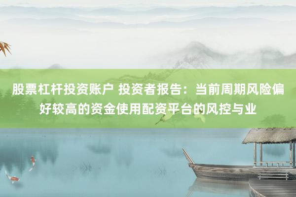 股票杠杆投资账户 投资者报告：当前周期风险偏好较高的资金使用配资平台的风控与业