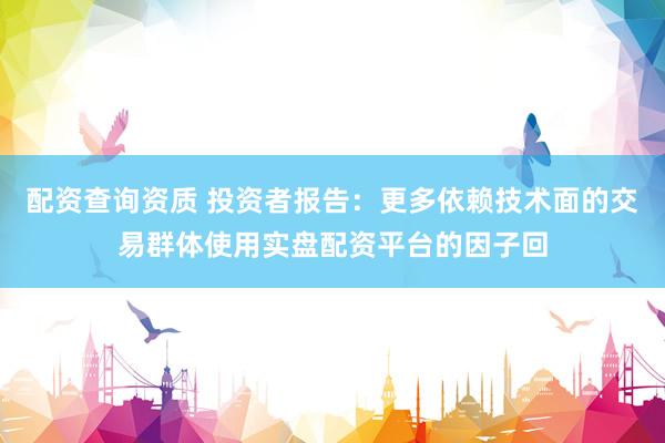 配资查询资质 投资者报告：更多依赖技术面的交易群体使用实盘配资平台的因子回