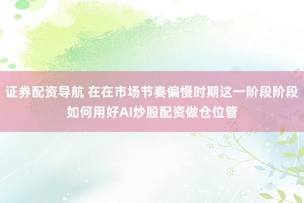 证券配资导航 在在市场节奏偏慢时期这一阶段阶段如何用好AI炒股配资做仓位管