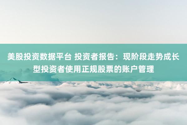 美股投资数据平台 投资者报告：现阶段走势成长型投资者使用正规股票的账户管理