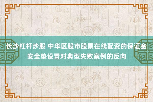 长沙杠杆炒股 中华区股市股票在线配资的保证金安全垫设置对典型失败案例的反向