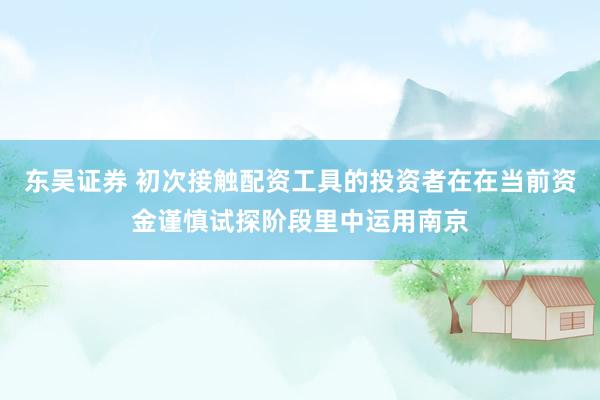 东吴证券 初次接触配资工具的投资者在在当前资金谨慎试探阶段里中运用南京