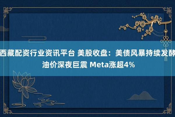 西藏配资行业资讯平台 美股收盘：美债风暴持续发酵 油价深夜巨震 Meta涨超4%