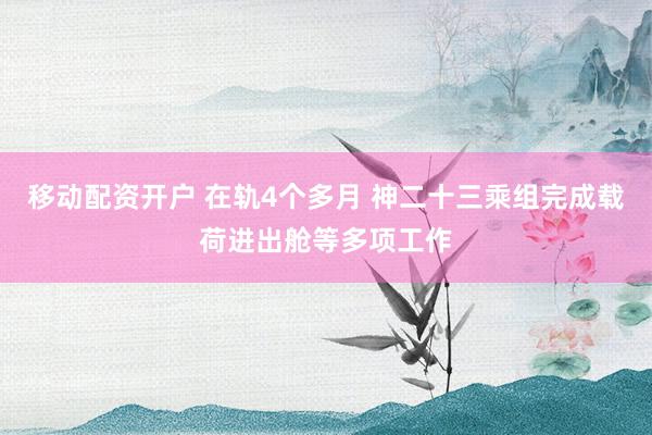 移动配资开户 在轨4个多月 神二十三乘组完成载荷进出舱等多项工作