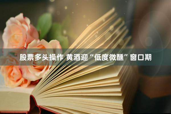 股票多头操作 黄酒迎“低度微醺”窗口期