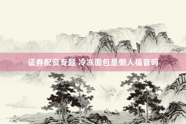 证券配资专题 冷冻面包是懒人福音吗