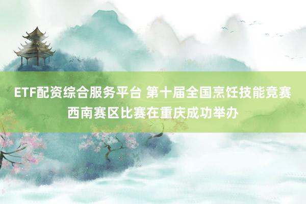 ETF配资综合服务平台 第十届全国烹饪技能竞赛西南赛区比赛在重庆成功举办
