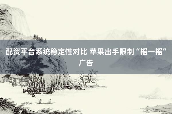 配资平台系统稳定性对比 苹果出手限制“摇一摇”广告