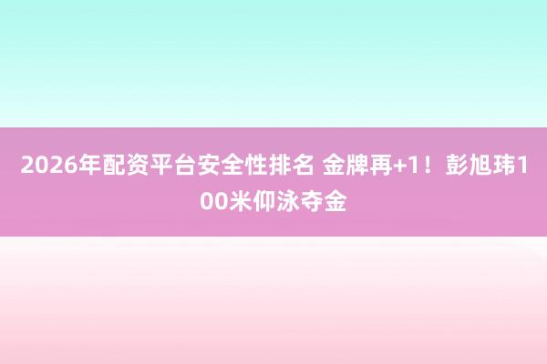 2026年配资平台安全性排名 金牌再+1！彭旭玮100米仰泳夺金
