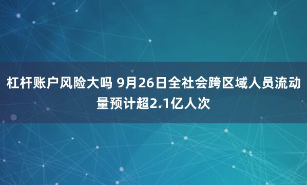 杠杆账户风险大吗 9月26日全社会跨区域人员流动量预计超2.1亿人次