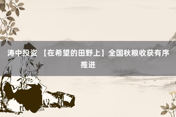 涛中投资 【在希望的田野上】全国秋粮收获有序推进