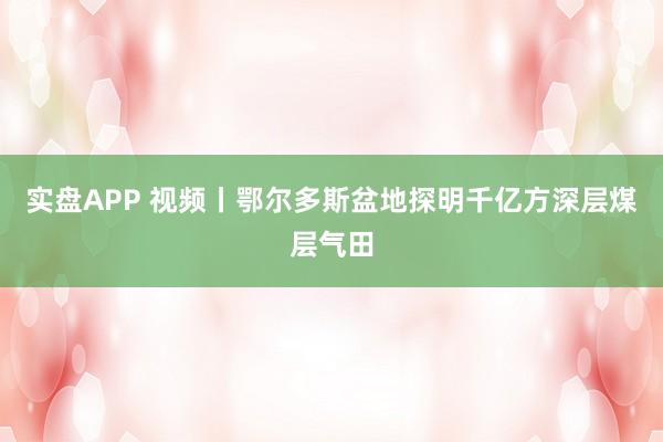 实盘APP 视频丨鄂尔多斯盆地探明千亿方深层煤层气田