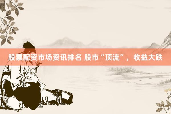 股票配资市场资讯排名 股市“顶流”，收益大跌