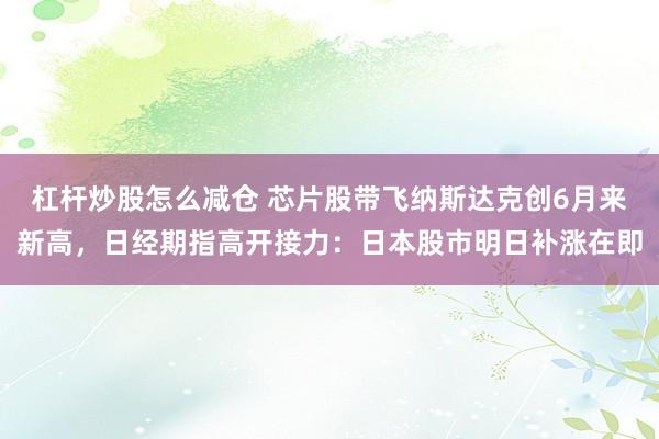 杠杆炒股怎么减仓 芯片股带飞纳斯达克创6月来新高，日经期指高开接力：日本股市明日补涨在即