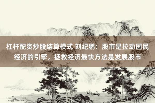 杠杆配资炒股结算模式 刘纪鹏：股市是拉动国民经济的引擎，拯救经济最快方法是发展股市