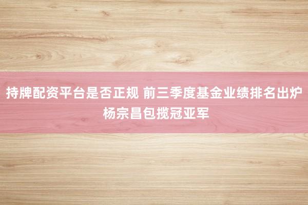 持牌配资平台是否正规 前三季度基金业绩排名出炉 杨宗昌包揽冠亚军