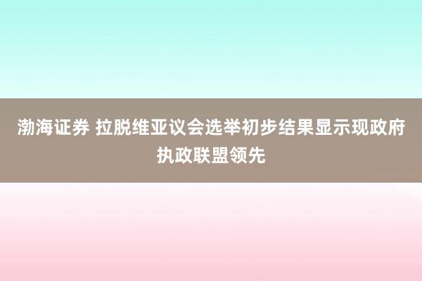 渤海证券 拉脱维亚议会选举初步结果显示现政府执政联盟领先