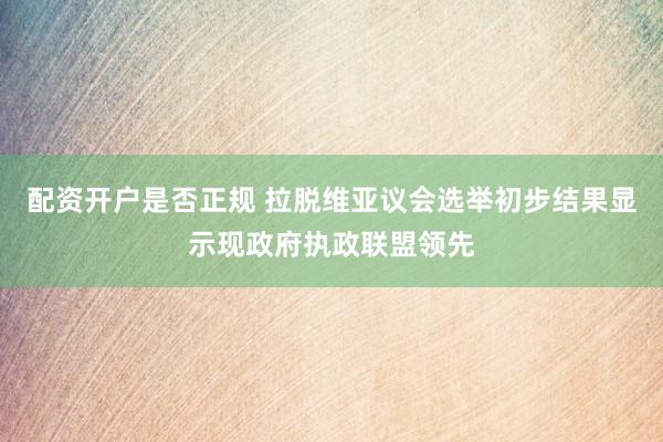 配资开户是否正规 拉脱维亚议会选举初步结果显示现政府执政联盟领先