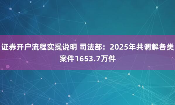 证券开户流程实操说明 司法部：2025年共调解各类案件1653.7万件