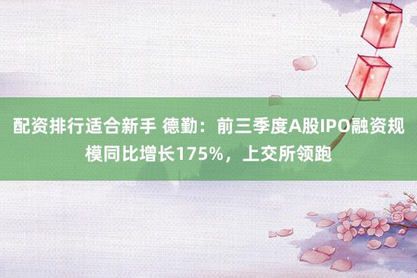 配资排行适合新手 德勤：前三季度A股IPO融资规模同比增长175%，上交所领跑