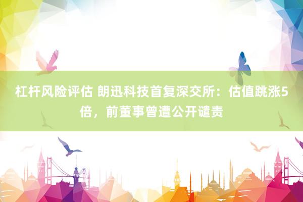 杠杆风险评估 朗迅科技首复深交所：估值跳涨5倍，前董事曾遭公开谴责