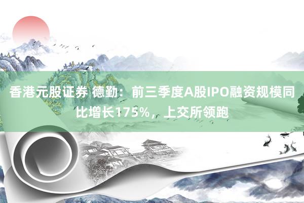 香港元股证券 德勤：前三季度A股IPO融资规模同比增长175%，上交所领跑