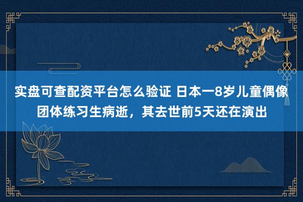 实盘可查配资平台怎么验证 日本一8岁儿童偶像团体练习生病逝，其去世前5天还在演出