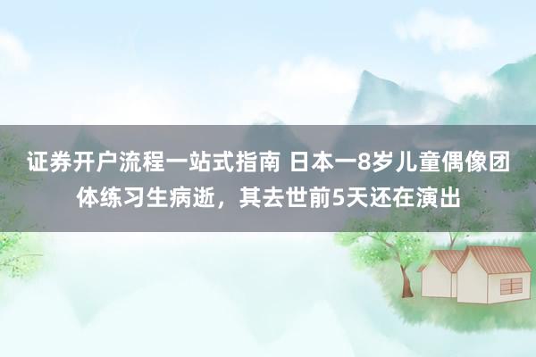 证券开户流程一站式指南 日本一8岁儿童偶像团体练习生病逝,其去世前5天还在演出